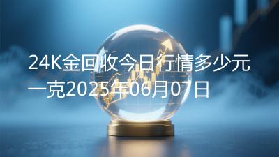 24K金回收今日行情多少元一克2025年06月07日