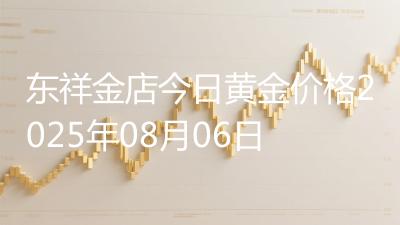 东祥金店今日黄金价格2025年08月06日