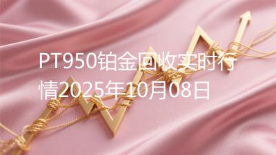PT950铂金回收实时行情2025年10月08日