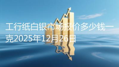 工行纸白银市场报价多少钱一克2025年12月26日
