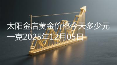 太阳金店黄金价格今天多少元一克2025年12月05日
