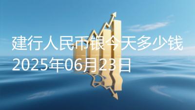 建行人民币银今天多少钱2025年06月23日