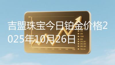 吉盟珠宝今日铂金价格2025年10月26日