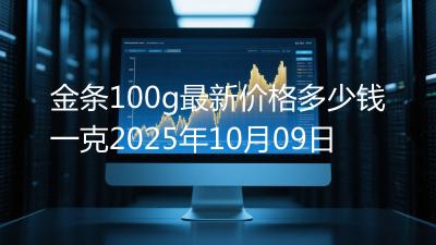 金条100g最新价格多少钱一克2025年10月09日