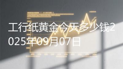 工行纸黄金今天多少钱2025年09月07日
