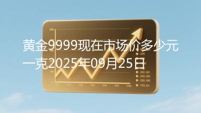 黄金9999现在市场价多少元一克2025年09月25日