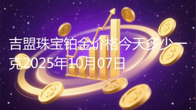 吉盟珠宝铂金价格今天多少一克2025年10月07日