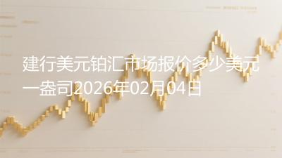 建行美元铂汇市场报价多少美元一盎司2026年02月04日