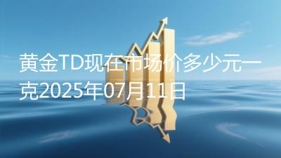 黄金TD现在市场价多少元一克2025年07月11日