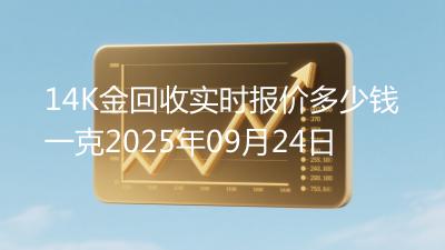14K金回收实时报价多少钱一克2025年09月24日