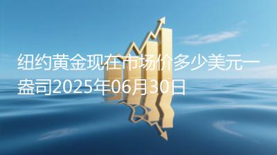 纽约黄金现在市场价多少美元一盎司2025年06月30日