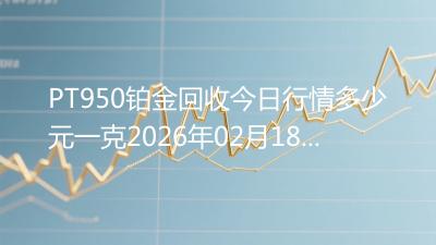 PT950铂金回收今日行情多少元一克2026年02月18日