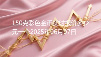 150克彩色金币实时报价多少元一个2025年06月07日
