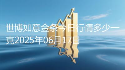 世博如意金条今日行情多少一克2025年06月17日