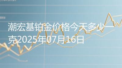 潮宏基铂金价格今天多少一克2025年07月16日
