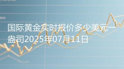 国际黄金实时报价多少美元一盎司2025年07月11日