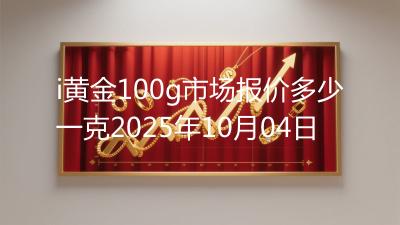 i黄金100g市场报价多少一克2025年10月04日