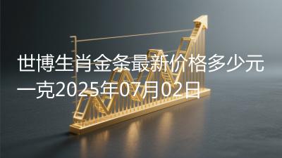 世博生肖金条最新价格多少元一克2025年07月02日