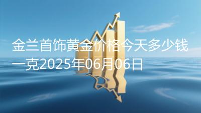 金兰首饰黄金价格今天多少钱一克2025年06月06日