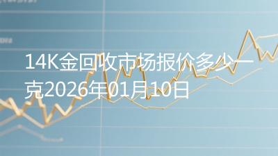 14K金回收市场报价多少一克2026年01月10日