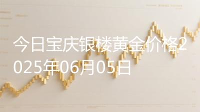 今日宝庆银楼黄金价格2025年06月05日
