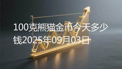 100克熊猫金币今天多少钱2025年09月03日