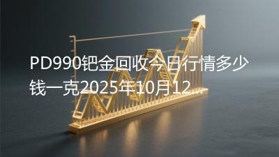 PD990钯金回收今日行情多少钱一克2025年10月12日
