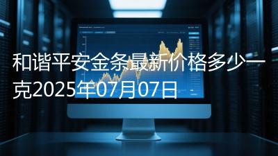 和谐平安金条最新价格多少一克2025年07月07日