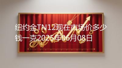 纽约金TN12现在市场价多少钱一克2025年06月08日