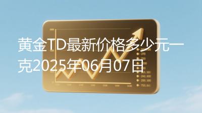 黄金TD最新价格多少元一克2025年06月07日