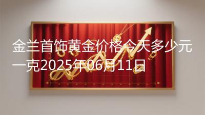 金兰首饰黄金价格今天多少元一克2025年06月11日
