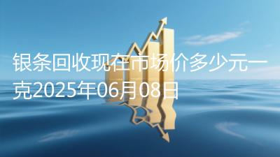 银条回收现在市场价多少元一克2025年06月08日