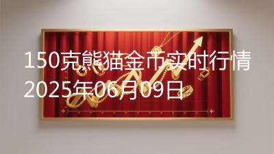 150克熊猫金币实时行情2025年06月09日