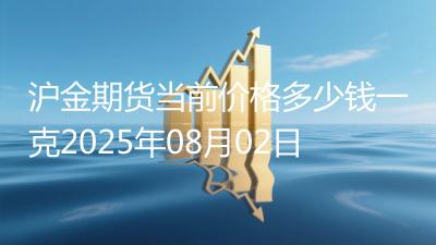 沪金期货当前价格多少钱一克2025年08月02日