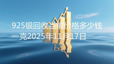 925银回收当前价格多少钱一克2025年11月17日
