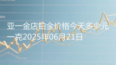 亚一金店铂金价格今天多少元一克2025年06月21日