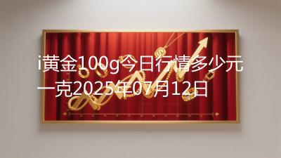 i黄金100g今日行情多少元一克2025年07月12日