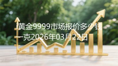 i黄金9999市场报价多少钱一克2026年03月22日