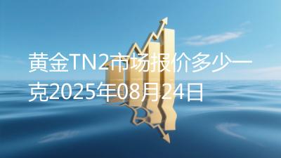 黄金TN2市场报价多少一克2025年08月24日