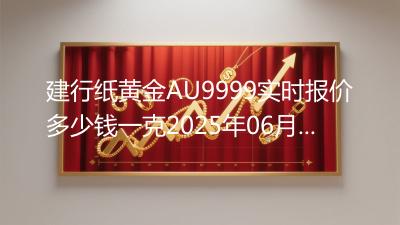建行纸黄金AU9999实时报价多少钱一克2025年06月28日