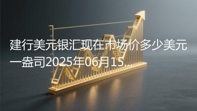 建行美元银汇现在市场价多少美元一盎司2025年06月15日