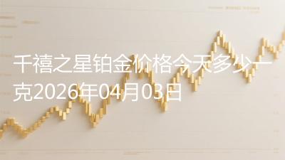 千禧之星铂金价格今天多少一克2026年04月03日
