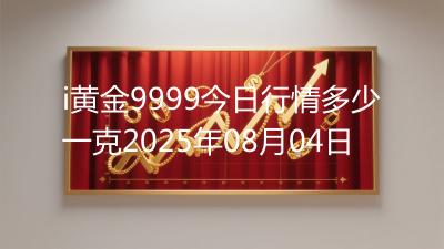 i黄金9999今日行情多少一克2025年08月04日