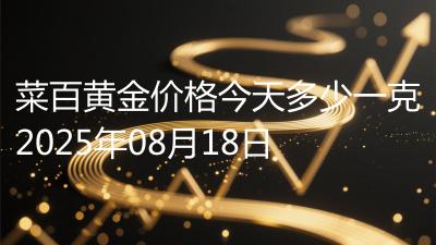 菜百黄金价格今天多少一克2025年08月18日