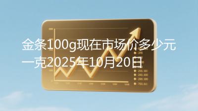 金条100g现在市场价多少元一克2025年10月20日