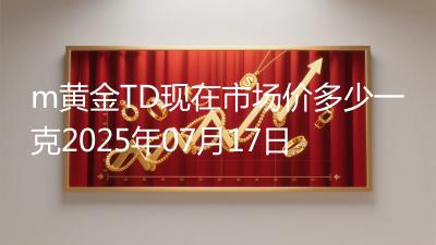 m黄金TD现在市场价多少一克2025年07月17日