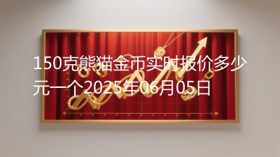 150克熊猫金币实时报价多少元一个2025年06月05日