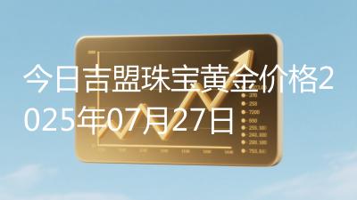 今日吉盟珠宝黄金价格2025年07月27日