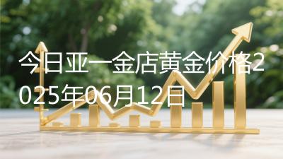 今日亚一金店黄金价格2025年06月12日