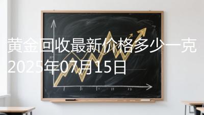 黄金回收最新价格多少一克2025年07月15日